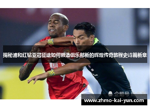 揭秘浦和红钻亚冠征途如何锻造俱乐部新的辉煌传奇旅程史诗篇新章