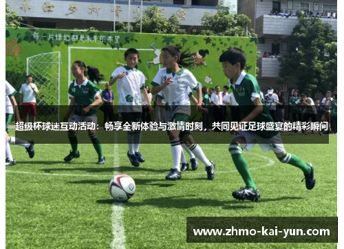 超级杯球迷互动活动：畅享全新体验与激情时刻，共同见证足球盛宴的精彩瞬间