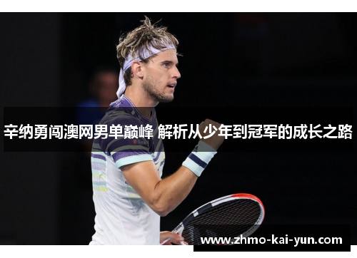 辛纳勇闯澳网男单巅峰 解析从少年到冠军的成长之路 辛纳勇闯澳网男单巅峰 解析从少年到冠军的成长之路