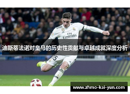 迪斯蒂法诺对皇马的历史性贡献与卓越成就深度分析 迪斯蒂法诺对皇马的历史性贡献与卓越成就深度分析