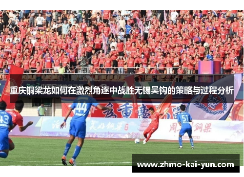 重庆铜梁龙如何在激烈角逐中战胜无锡吴钩的策略与过程分析 重庆铜梁龙如何在激烈角逐中战胜无锡吴钩的策略与过程分析