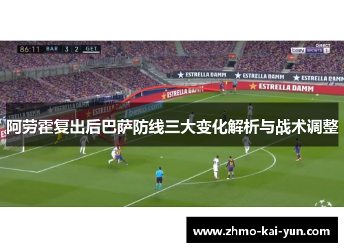 阿劳霍复出后巴萨防线三大变化解析与战术调整 阿劳霍复出后巴萨防线三大变化解析与战术调整