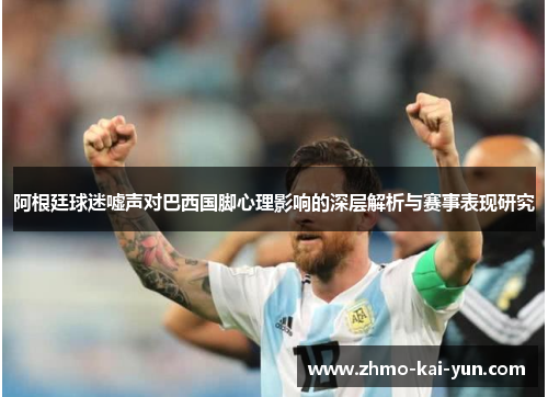 阿根廷球迷嘘声对巴西国脚心理影响的深层解析与赛事表现研究 阿根廷球迷嘘声对巴西国脚心理影响的深层解析与赛事表现研究