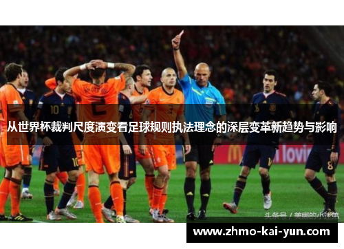 从世界杯裁判尺度演变看足球规则执法理念的深层变革新趋势与影响 从世界杯裁判尺度演变看足球规则执法理念的深层变革新趋势与影响