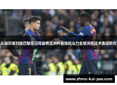 从登贝莱对阵巴黎圣日耳曼看亚洲杯赛场统治力全景深度战术表现研究 从登贝莱对阵巴黎圣日耳曼看亚洲杯赛场统治力全景深度战术表现研究