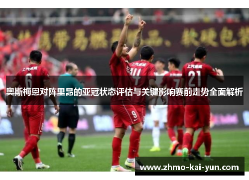 奥斯梅恩对阵里昂的亚冠状态评估与关键影响赛前走势全面解析 奥斯梅恩对阵里昂的亚冠状态评估与关键影响赛前走势全面解析