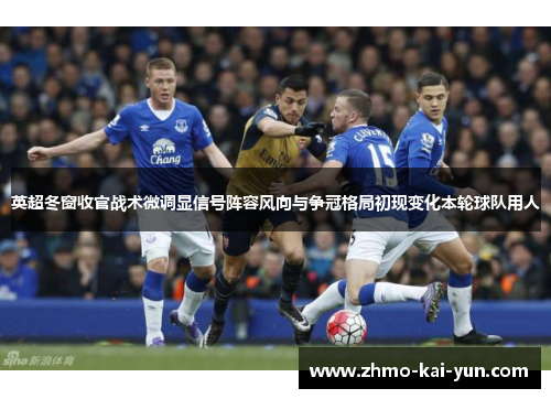 英超冬窗收官战术微调显信号阵容风向与争冠格局初现变化本轮球队用人 英超冬窗收官战术微调显信号阵容风向与争冠格局初现变化本轮球队用人