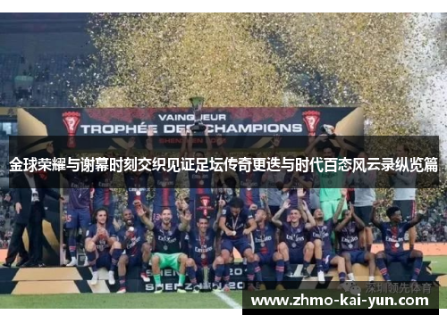 金球荣耀与谢幕时刻交织见证足坛传奇更迭与时代百态风云录纵览篇
