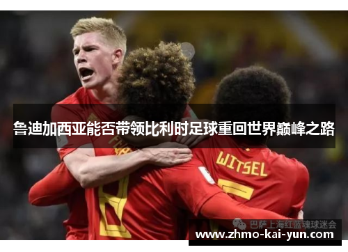 鲁迪加西亚能否带领比利时足球重回世界巅峰之路