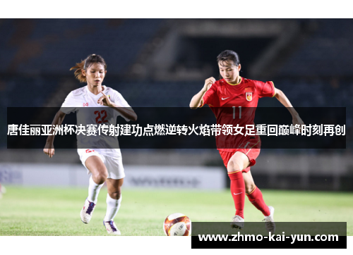 唐佳丽亚洲杯决赛传射建功点燃逆转火焰带领女足重回巅峰时刻再创